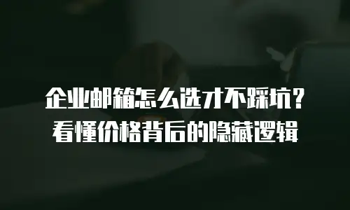 企业邮箱怎么选才不踩坑？看懂价格背后的隐藏逻辑