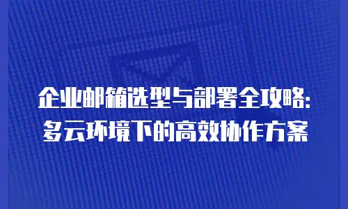 企业邮箱选型与部署全攻略:多云环境下的高效协作方案