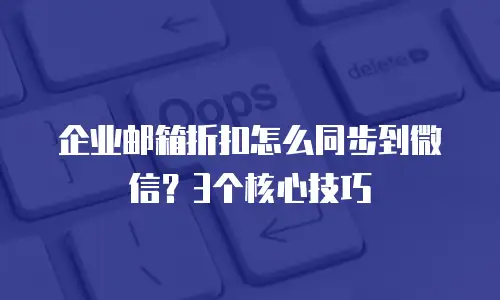 企业邮箱折扣怎么同步到微信?3个核心技巧