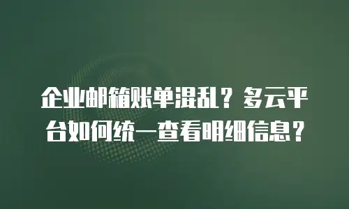 企业邮箱账单混乱？多云平台如何统一查看明细信息？