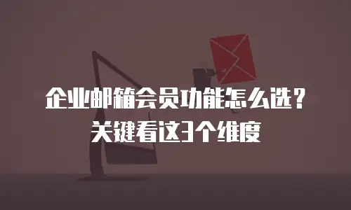 企业邮箱会员功能怎么选？关键看这3个维度