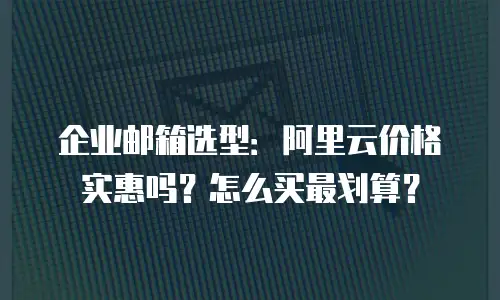 企业邮箱选型：阿里云价格实惠吗？怎么买最划算？