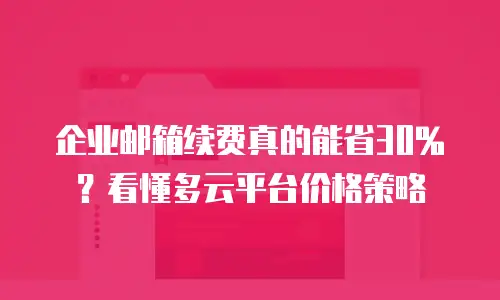 企业邮箱续费真的能省30%？看懂多云平台价格策略