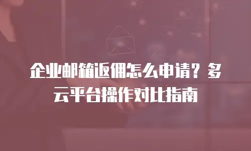 企业邮箱返佣怎么申请？多云平台操作对比指南