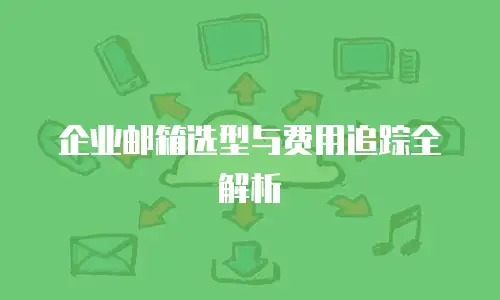 企业邮箱选型与费用追踪全解析