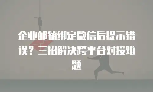 企业邮箱绑定微信后提示错误？三招解决跨平台对接难题