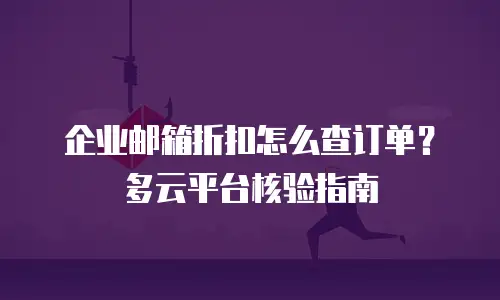 企业邮箱折扣怎么查订单？多云平台核验指南