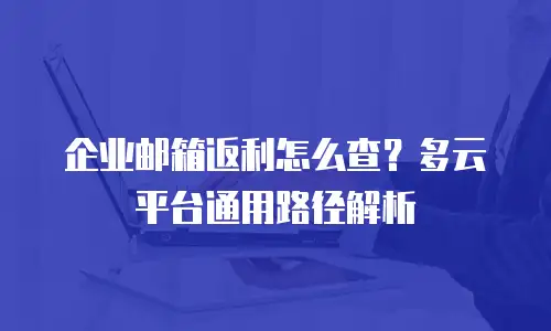 企业邮箱返利怎么查?多云平台通用路径解析
