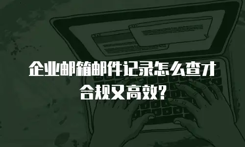 企业邮箱邮件记录怎么查才合规又高效？