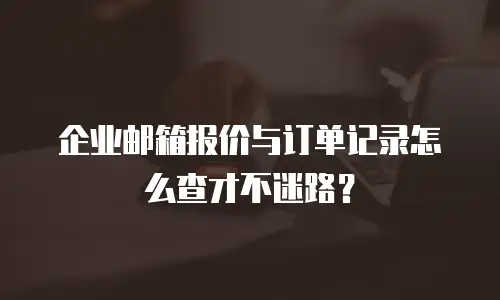企业邮箱报价与订单记录怎么查才不迷路？