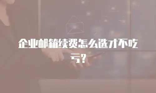 企业邮箱续费怎么选才不吃亏？