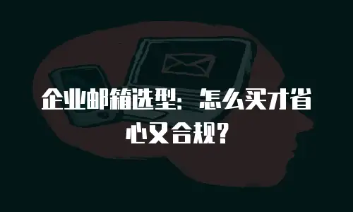企业邮箱选型:怎么买才省心又合规?