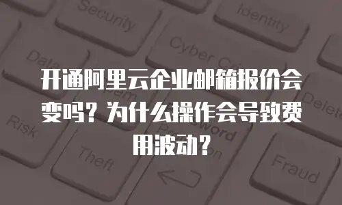 开通阿里云企业邮箱报价会变吗？为什么操作会导致费用波动？