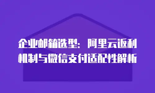 企业邮箱选型:阿里云返利机制与微信支付适配性解析