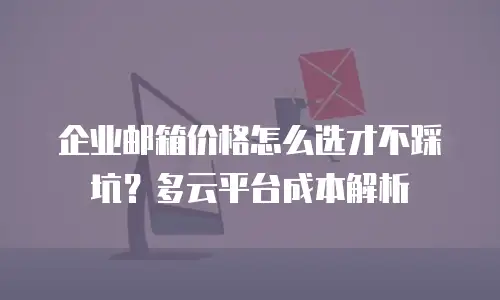 企业邮箱价格怎么选才不踩坑？多云平台成本解析