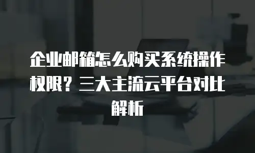 企业邮箱怎么购买系统操作权限?三大主流云平台对比解析