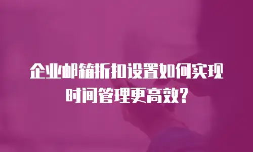企业邮箱折扣设置如何实现时间管理更高效？