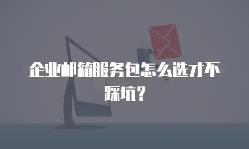 企业邮箱服务包怎么选才不踩坑？