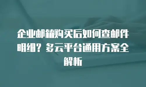 企业邮箱购买后如何查邮件明细？多云平台通用方案全解析