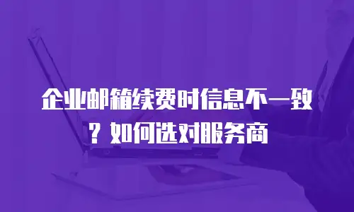 企业邮箱续费时信息不一致？如何选对服务商