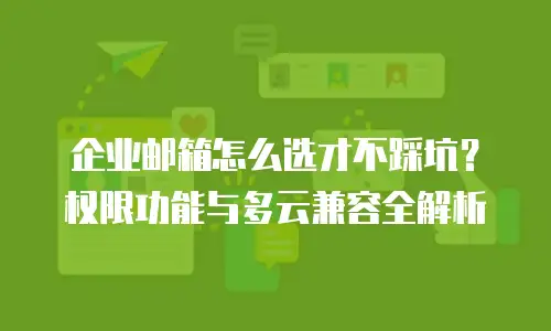企业邮箱怎么选才不踩坑?权限功能与多云兼容全解析