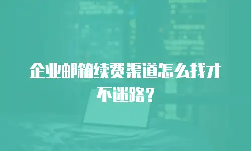 企业邮箱续费渠道怎么找才不迷路？