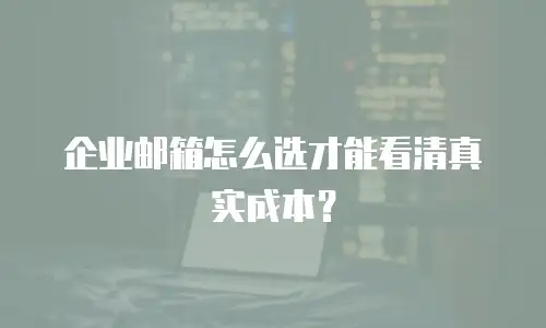 企业邮箱怎么选才能看清真实成本?