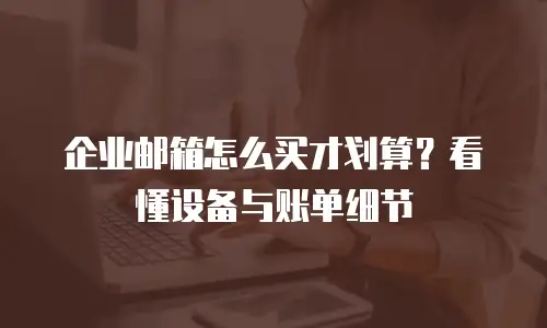 企业邮箱怎么买才划算？看懂设备与账单细节