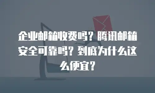 企业邮箱收费吗？腾讯邮箱安全可靠吗？到底为什么这么便宜？