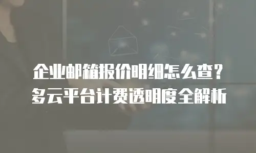 企业邮箱报价明细怎么查?多云平台计费透明度全解析