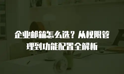 企业邮箱怎么选？从权限管理到功能配置全解析