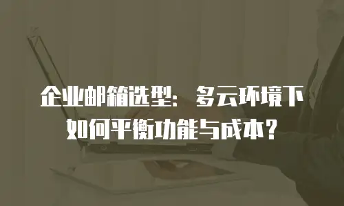 企业邮箱选型：多云环境下如何平衡功能与成本？