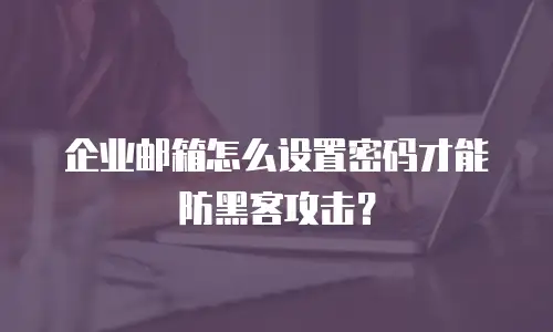 企业邮箱怎么设置密码才能防黑客攻击？