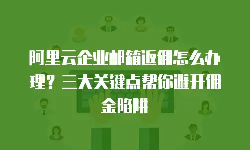 阿里云企业邮箱返佣怎么办理?三大关键点帮你避开佣金陷阱