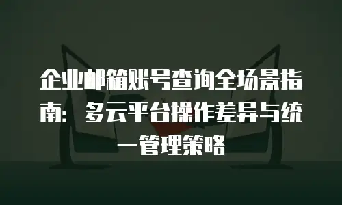企业邮箱账号查询全场景指南：多云平台操作差异与统一管理策略