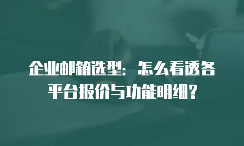 企业邮箱选型:怎么看透各平台报价与功能明细?