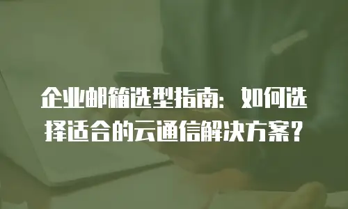 企业邮箱选型指南：如何选择适合的云通信解决方案？