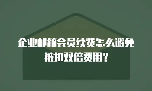 企业邮箱会员续费怎么避免被扣双倍费用？