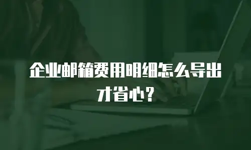 企业邮箱费用明细怎么导出才省心?