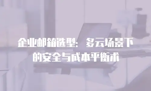 企业邮箱选型：多云场景下的安全与成本平衡术