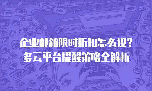 企业邮箱限时折扣怎么设?多云平台提醒策略全解析