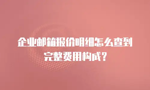 企业邮箱报价明细怎么查到完整费用构成？
