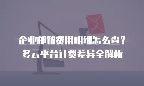 企业邮箱费用明细怎么查？多云平台计费差异全解析