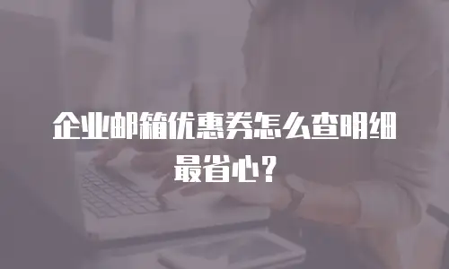 企业邮箱优惠券怎么查明细最省心?