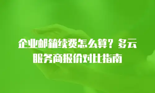 企业邮箱续费怎么算?多云服务商报价对比指南