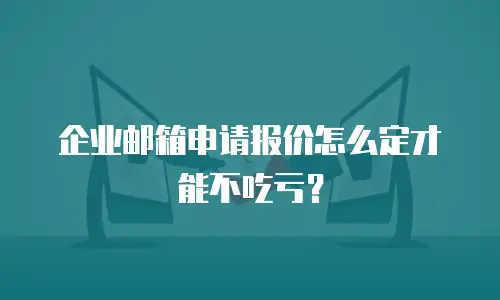企业邮箱申请报价怎么定才能不吃亏？