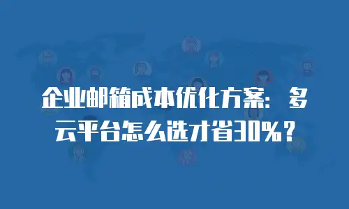 企业邮箱成本优化方案：多云平台怎么选才省30%？