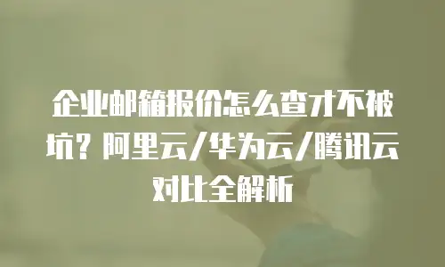 企业邮箱报价怎么查才不被坑？阿里云/华为云/腾讯云对比全解析