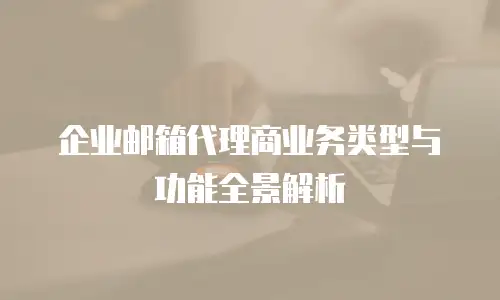 企业邮箱代理商业务类型与功能全景解析