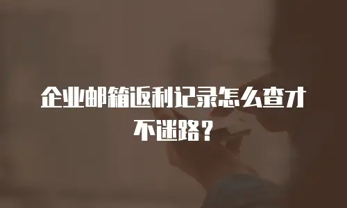 企业邮箱返利记录怎么查才不迷路?